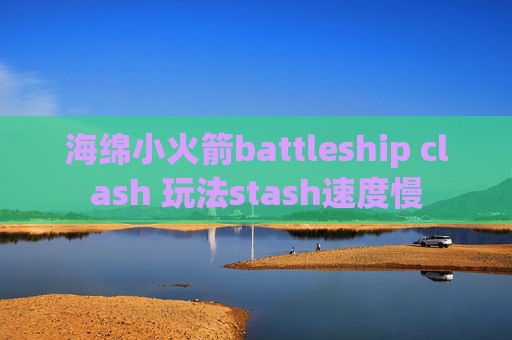 海绵小火箭battleship clash 玩法stash速度慢