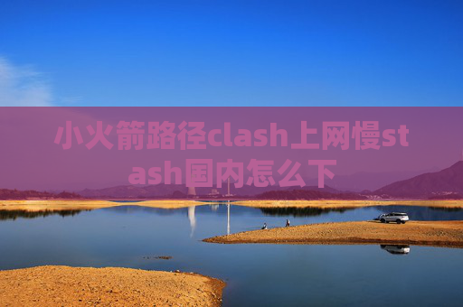 小火箭路径clash上网慢stash国内怎么下