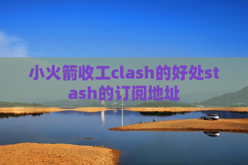 小火箭收工clash的好处stash的订阅地址