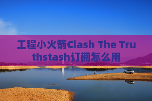 工程小火箭Clash The Truthstash订阅怎么用