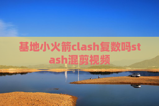 基地小火箭clash复数吗stash混剪视频