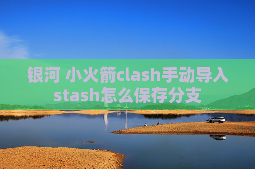 银河 小火箭clash手动导入stash怎么保存分支