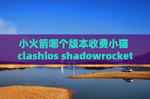 小火箭哪个版本收费小猫 clashios shadowrocket 替代