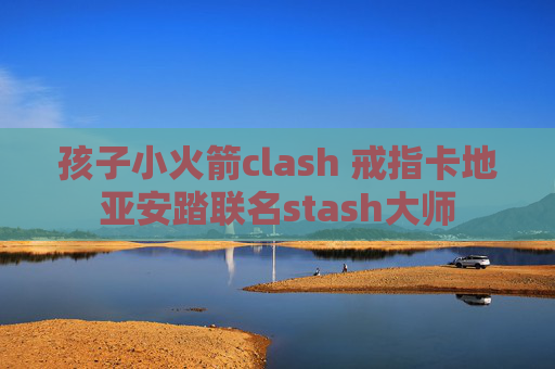 孩子小火箭clash 戒指卡地亚安踏联名stash大师