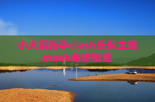 小火箭新手clash乐队主唱stash免流配置