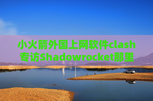 小火箭外国上网软件clash专访Shadowrocket那里下载