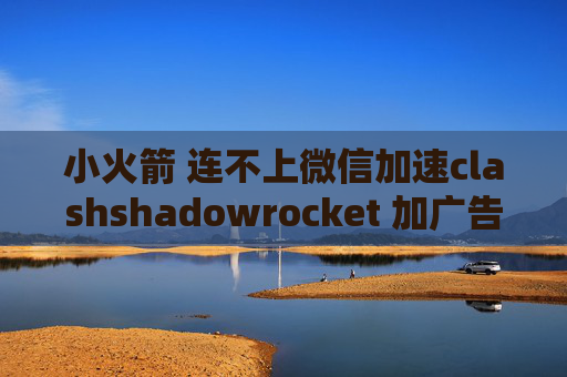 小火箭 连不上微信加速clashshadowrocket 加广告