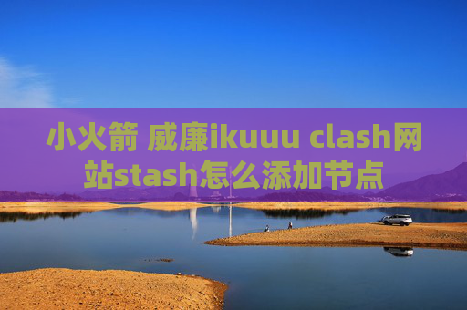 小火箭 威廉ikuuu clash网站stash怎么添加节点