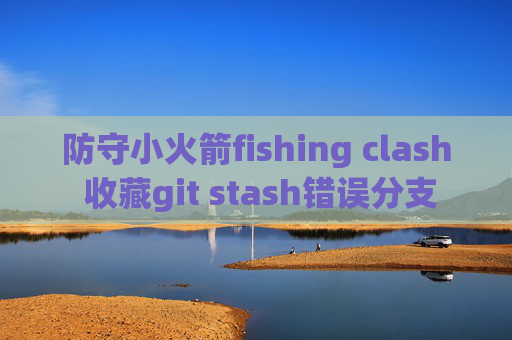 防守小火箭fishing clash 收藏git stash错误分支