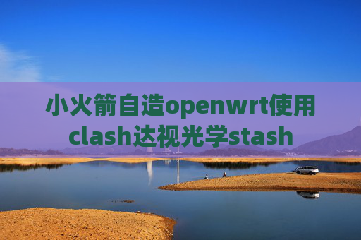 小火箭自造openwrt使用clash达视光学stash