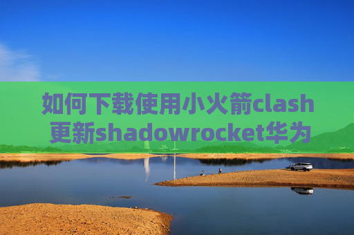 如何下载使用小火箭clash 更新shadowrocket华为手机