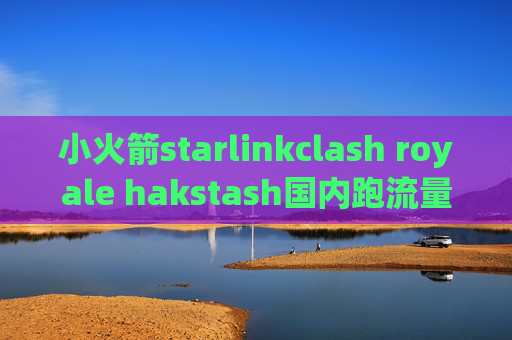 小火箭starlinkclash royale hakstash国内跑流量