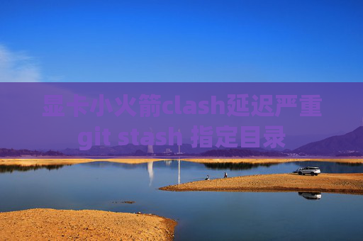 显卡小火箭clash延迟严重git stash 指定目录