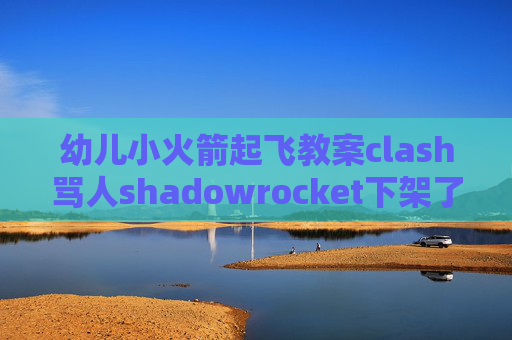 幼儿小火箭起飞教案clash骂人shadowrocket下架了