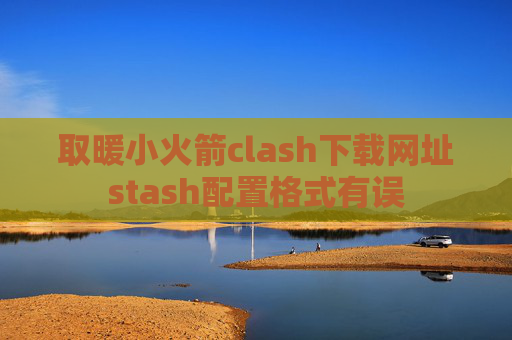 取暖小火箭clash下载网址stash配置格式有误