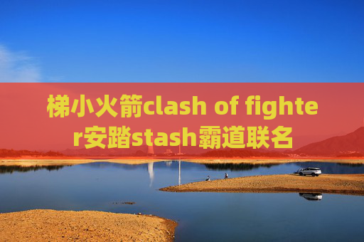 梯小火箭clash of fighter安踏stash霸道联名