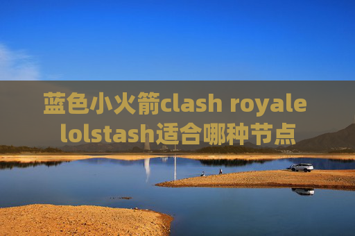 蓝色小火箭clash royale lolstash适合哪种节点