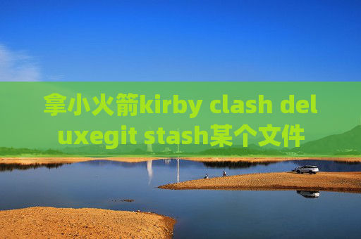 拿小火箭kirby clash deluxegit stash某个文件