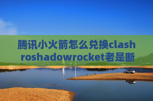 腾讯小火箭怎么兑换clash roshadowrocket老是断