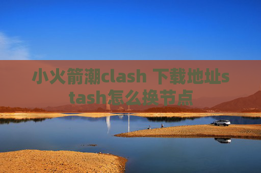 小火箭潮clash 下载地址stash怎么换节点