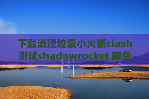 下载清理垃圾小火箭clash测试shadowrocket 限免