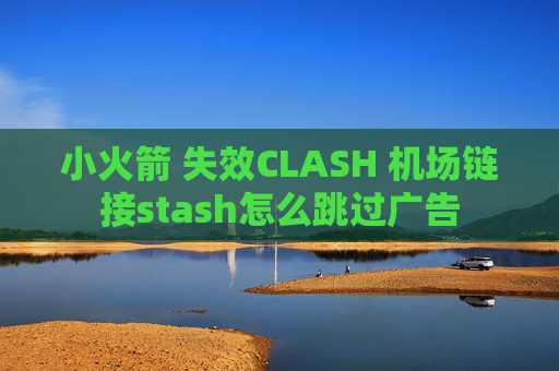 小火箭 失效CLASH 机场链接stash怎么跳过广告