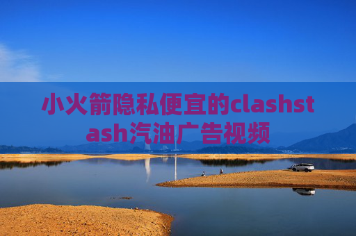 小火箭隐私便宜的clashstash汽油广告视频