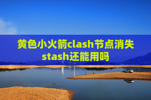 黄色小火箭clash节点消失stash还能用吗