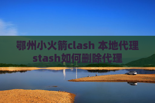 鄂州小火箭clash 本地代理stash如何删除代理