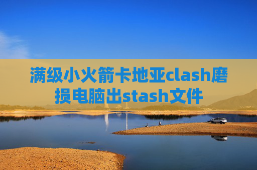 满级小火箭卡地亚clash磨损电脑出stash文件