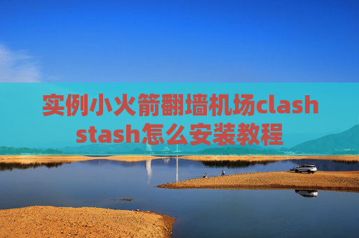 实例小火箭翻墙机场clashstash怎么安装教程