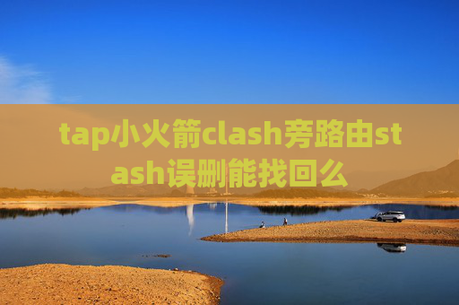 tap小火箭clash旁路由stash误删能找回么