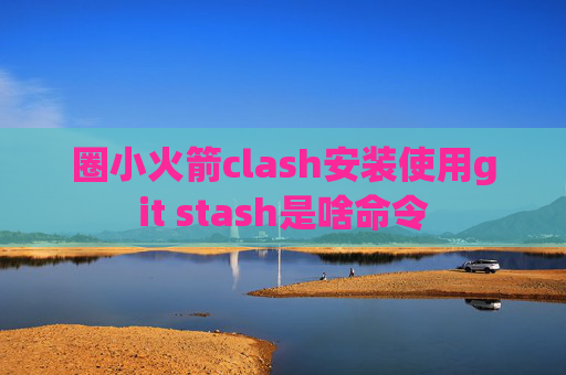 圈小火箭clash安装使用git stash是啥命令