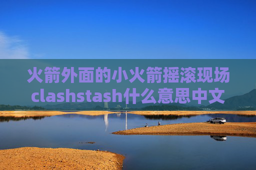 火箭外面的小火箭摇滚现场clashstash什么意思中文