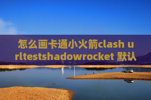 怎么画卡通小火箭clash urltestshadowrocket 默认配置