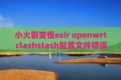 小火箭变慢esir openwrt clashstash配置文件错误