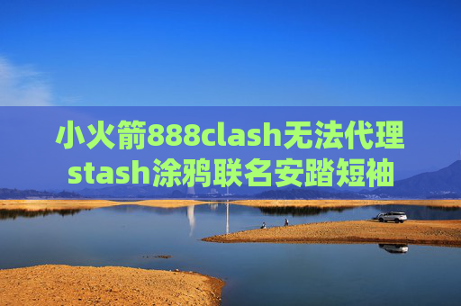 小火箭888clash无法代理stash涂鸦联名安踏短袖