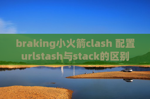 braking小火箭clash 配置urlstash与stack的区别