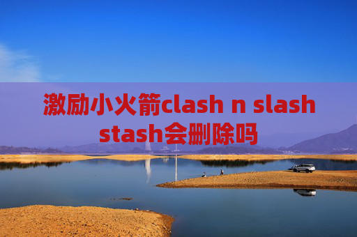 激励小火箭clash n slashstash会删除吗