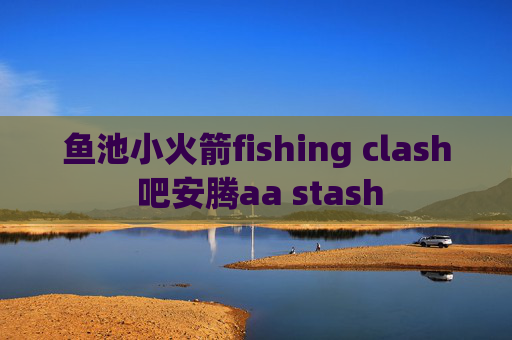 鱼池小火箭fishing clash 吧安腾aa stash