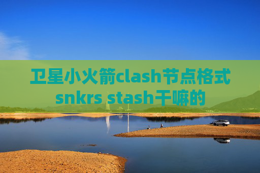 卫星小火箭clash节点格式snkrs stash干嘛的