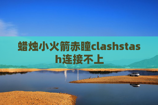 蜡烛小火箭赤瞳clashstash连接不上