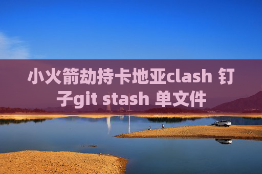 小火箭劫持卡地亚clash 钉子git stash 单文件