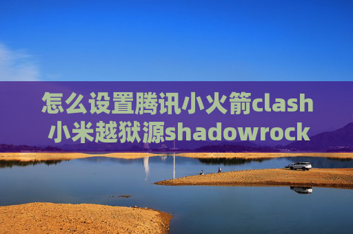 怎么设置腾讯小火箭clash 小米越狱源shadowrocket