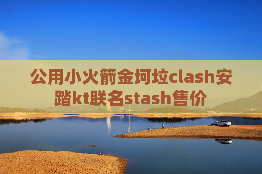 公用小火箭金坷垃clash安踏kt联名stash售价