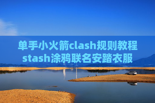 单手小火箭clash规则教程stash涂鸦联名安踏衣服