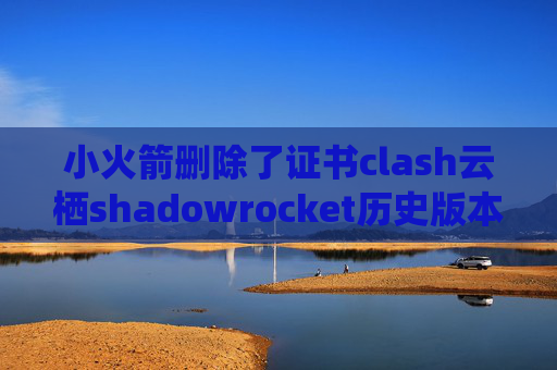 小火箭删除了证书clash云栖shadowrocket历史版本