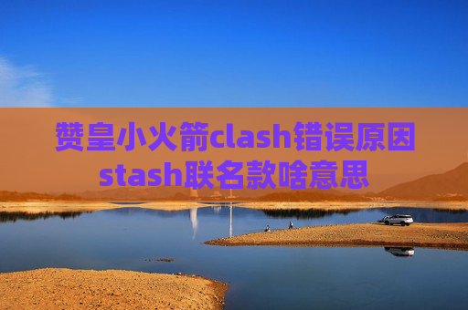 赞皇小火箭clash错误原因stash联名款啥意思