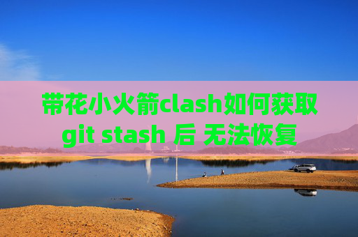 带花小火箭clash如何获取git stash 后 无法恢复