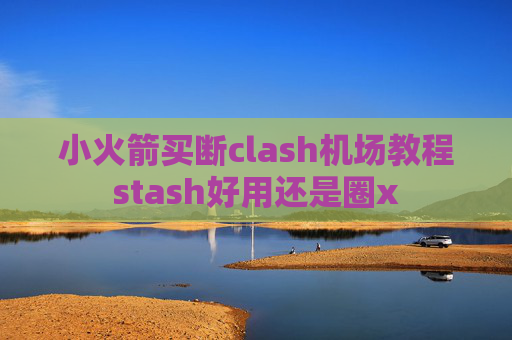 小火箭买断clash机场教程stash好用还是圈x